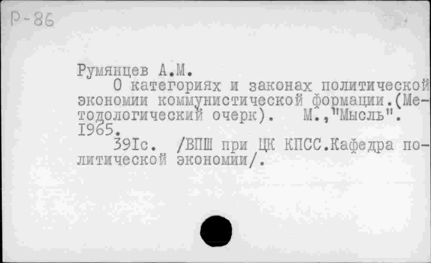 ﻿Р-86
Румянцев А.М.
О категориях и законах политической экономии коммунистической формации.(Методологический очерк). МС,"Мысль". 1965.
391с. /ВПШ при ЦК КПСС.Кафедра политической экономии/.